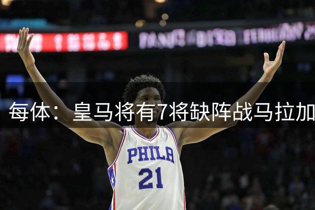 每体：皇马将有7将缺阵战马拉加，其中米利唐伤缺约1个月
