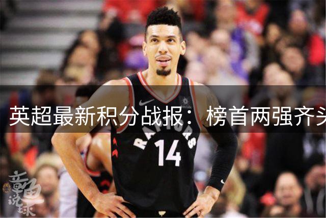英超最新积分战报：榜首两强齐头并进 红魔遭遇降维考验